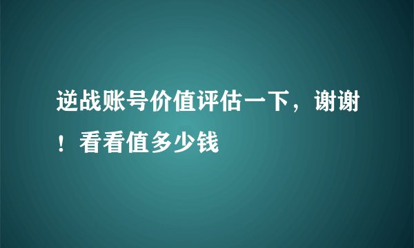 逆战账号价值评估一下，谢谢！看看值多少钱