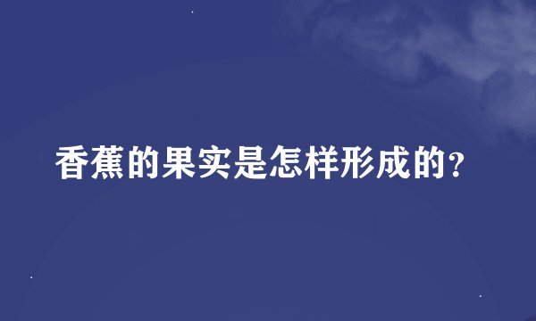 香蕉的果实是怎样形成的？
