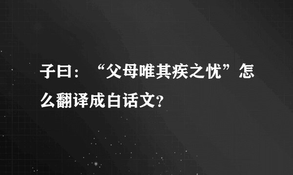 子曰：“父母唯其疾之忧”怎么翻译成白话文？