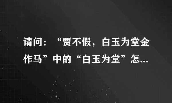 请问：“贾不假，白玉为堂金作马”中的“白玉为堂”怎么解释？
