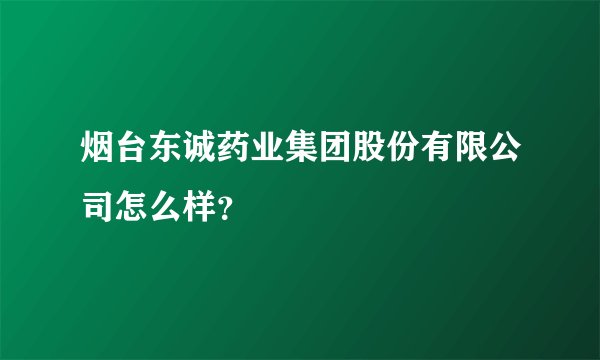 烟台东诚药业集团股份有限公司怎么样？
