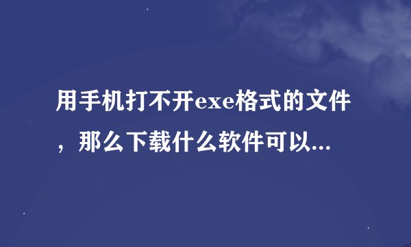 用手机打不开exe格式的文件，那么下载什么软件可以打开它呢？