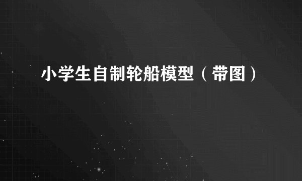 小学生自制轮船模型（带图）