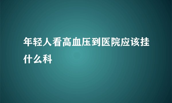 年轻人看高血压到医院应该挂什么科