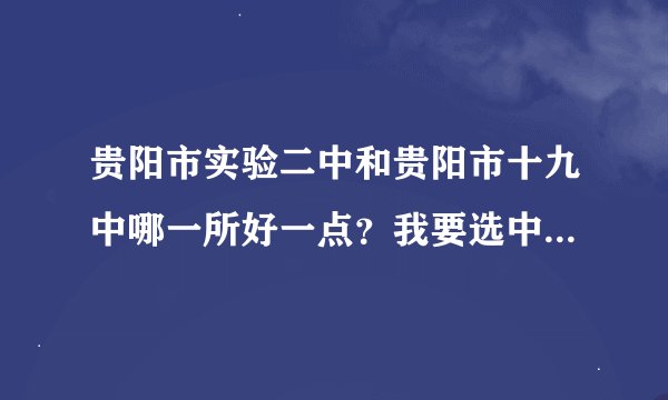贵阳市实验二中和贵阳市十九中哪一所好一点？我要选中学，提问。