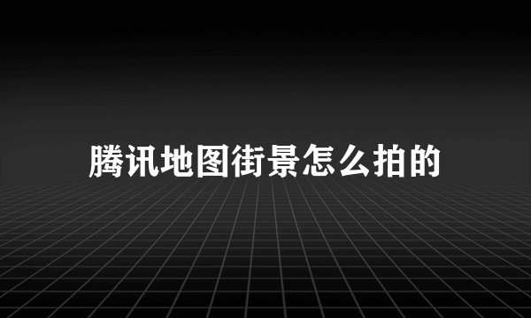 腾讯地图街景怎么拍的