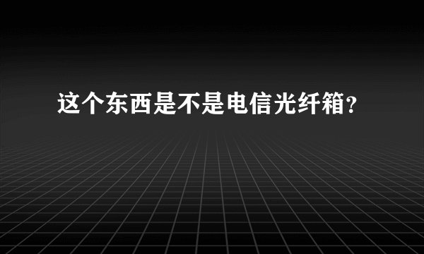 这个东西是不是电信光纤箱？