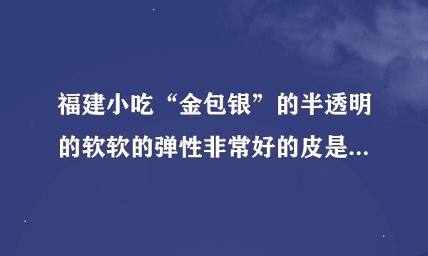 福建小吃“金包银”的半透明的软软的弹性非常好的皮是怎么做的啊？
