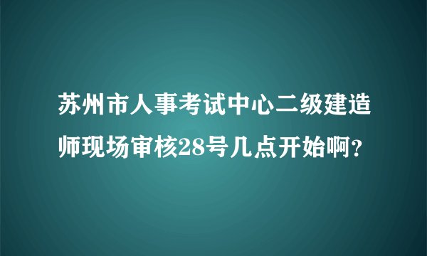 苏州市人事考试中心二级建造师现场审核28号几点开始啊？