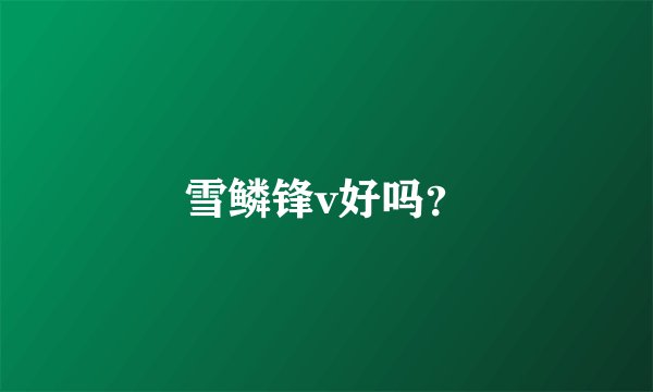 雪鳞锋v好吗？