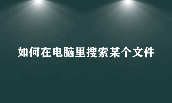 如何在电脑里搜索某个文件