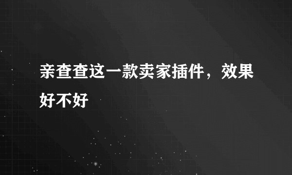 亲查查这一款卖家插件，效果好不好
