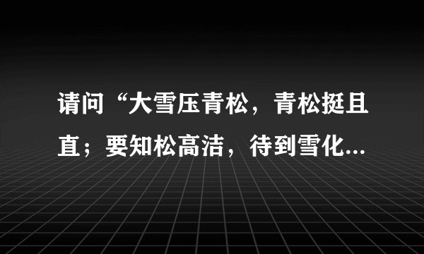 请问“大雪压青松，青松挺且直；要知松高洁，待到雪化时。”怎么解释？