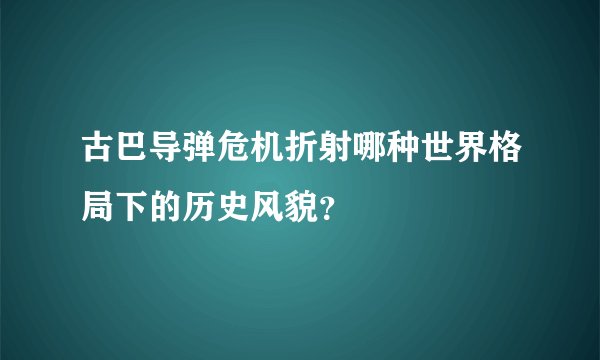 古巴导弹危机折射哪种世界格局下的历史风貌？