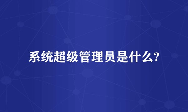 系统超级管理员是什么?