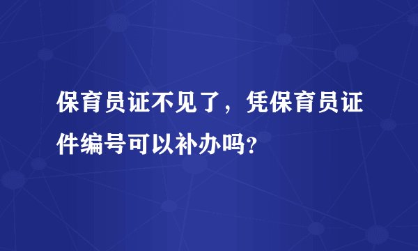 保育员证不见了，凭保育员证件编号可以补办吗？
