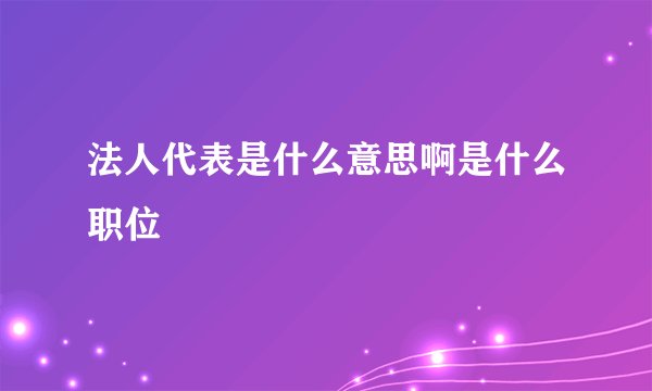 法人代表是什么意思啊是什么职位