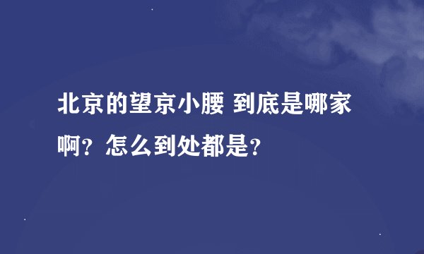 北京的望京小腰 到底是哪家啊？怎么到处都是？
