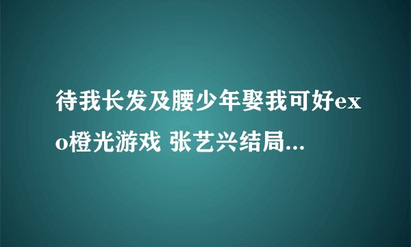 待我长发及腰少年娶我可好exo橙光游戏 张艺兴结局 我真的跪了 大神帮