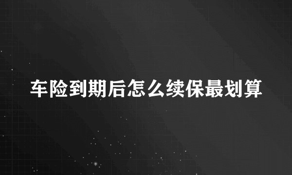 车险到期后怎么续保最划算