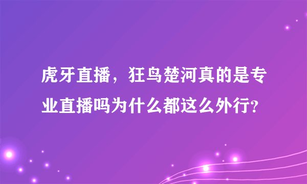 虎牙直播，狂鸟楚河真的是专业直播吗为什么都这么外行？