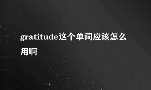 gratitude这个单词应该怎么用啊