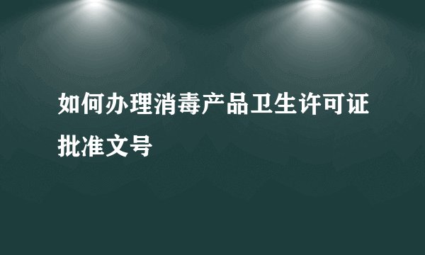 如何办理消毒产品卫生许可证批准文号
