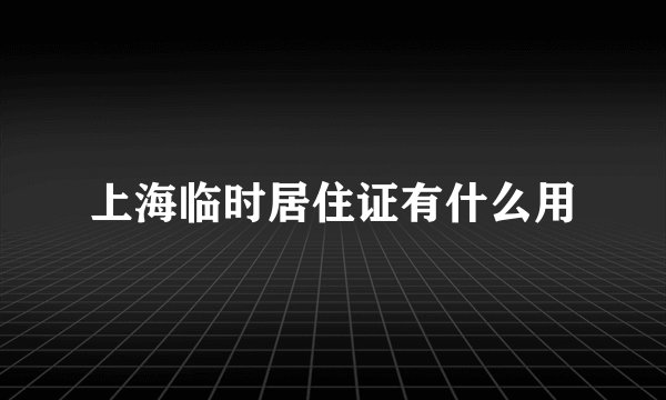 上海临时居住证有什么用