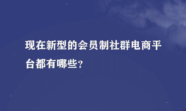现在新型的会员制社群电商平台都有哪些？
