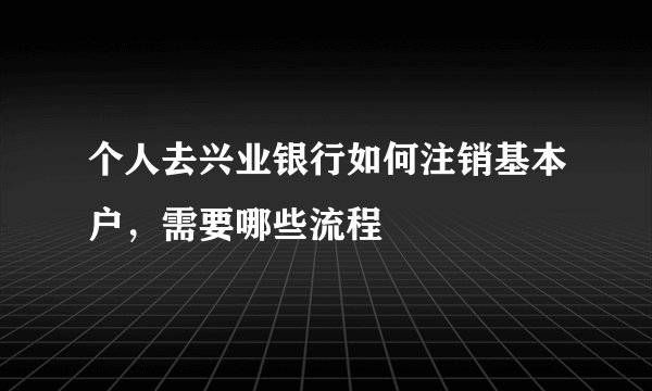 个人去兴业银行如何注销基本户，需要哪些流程
