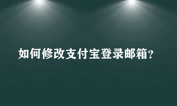 如何修改支付宝登录邮箱？