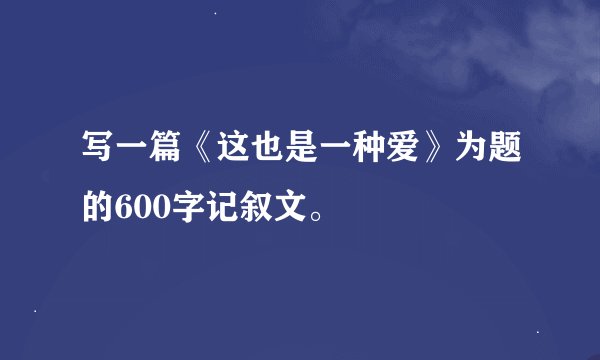 写一篇《这也是一种爱》为题的600字记叙文。