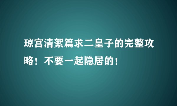 琼宫清絮篇求二皇子的完整攻略！不要一起隐居的！