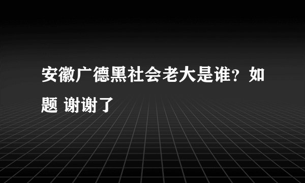 安徽广德黑社会老大是谁？如题 谢谢了
