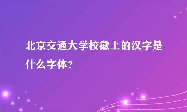 北京交通大学校徽上的汉字是什么字体？
