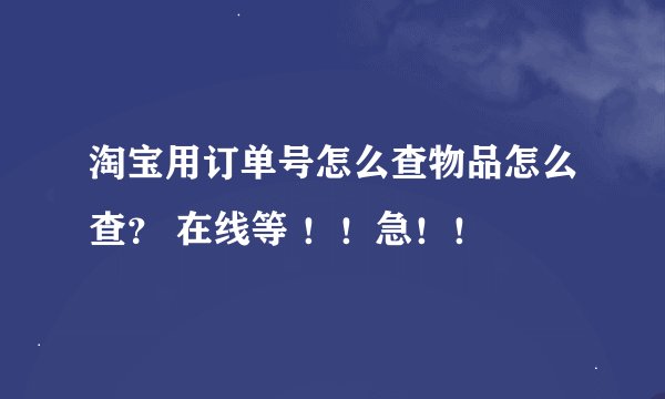 淘宝用订单号怎么查物品怎么查？ 在线等 ！！急！！