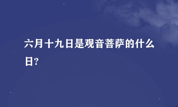 六月十九日是观音菩萨的什么日?