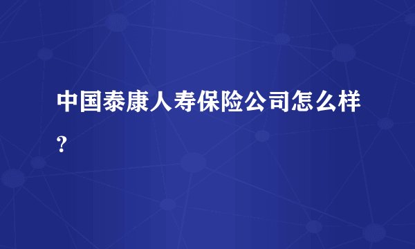 中国泰康人寿保险公司怎么样？