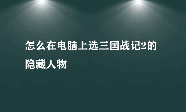 怎么在电脑上选三国战记2的隐藏人物