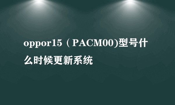 oppor15（PACM00)型号什么时候更新系统