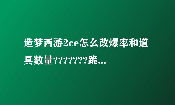 造梦西游2ce怎么改爆率和道具数量???????跪求 为了血海邪童刷了2周都没成,气死了.还有刑天爆率低,就算好不