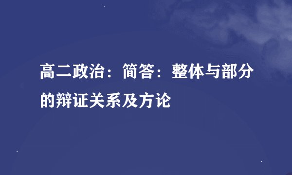 高二政治：简答：整体与部分的辩证关系及方论