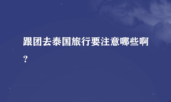 跟团去泰国旅行要注意哪些啊？