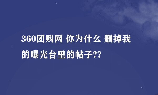 360团购网 你为什么 删掉我的曝光台里的帖子??