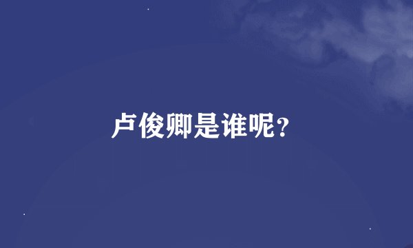 卢俊卿是谁呢？