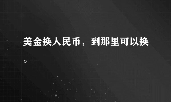 美金换人民币，到那里可以换。
