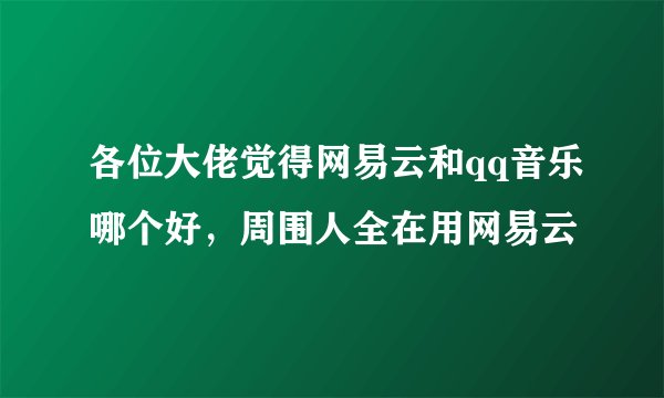 各位大佬觉得网易云和qq音乐哪个好，周围人全在用网易云