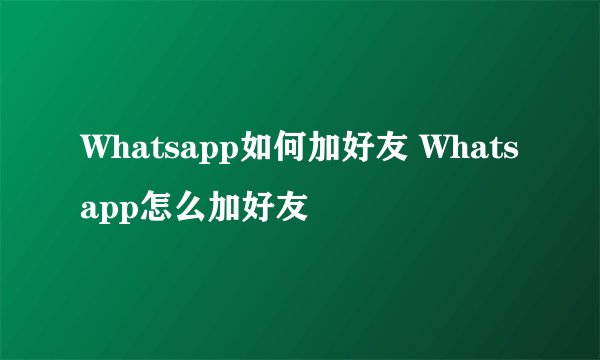 Whatsapp如何加好友 Whatsapp怎么加好友
