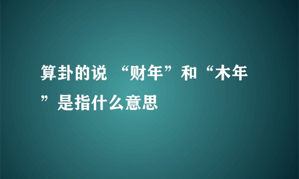 算卦的说 “财年”和“木年”是指什么意思