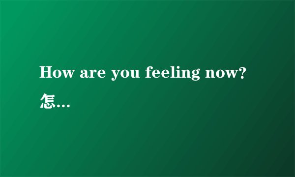 How are you feeling now？怎么回答啊